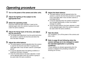 Page 51- 51 -
Operating procedure
1 Turn on the power of the camera and other units.
2  Adjust the lighting of the subject to the 
appropriate level.
3  Select the operating mode.
Once the mode has been selected, it need not be 
selected again when the camera is going to be used 
under the same conditions.
4  Adjust the flange back of the lens, and adjust 
the iris and focus.
   The flange back adjustment must be performed when 
the camera is used for the first time and when the 
lens has been changed.
5...