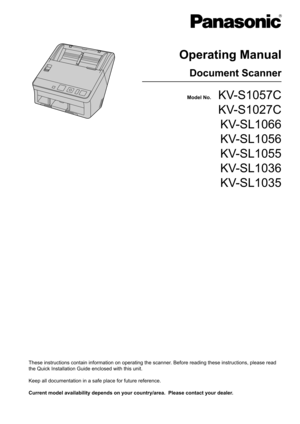 Page 1Model No.     KV-S1057C 
KV-S1027C
KV-SL1066
KV-SL1056
KV-SL1055
KV-SL1036
KV-SL1035
Operating Manual
Document Scanner
These instructions contain information on operating the scanner. Before reading these instructions, please read  the Quick Installation Guide enclosed with this unit. Keep all documentation in a safe place for future reference.
Current model availability depends on your country/area.  Please contact your dealer.  