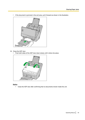 Page 49•If the document is jammed in the exit area, pull it forward as shown in the illustration.
4.Close the ADF door.
• Push both sides of the ADF door down slowly until it clicks into place.
Notice
•Close the ADF door after confirming that no documents remain inside the unit.
Operating Manual49
Clearing Paper Jams   