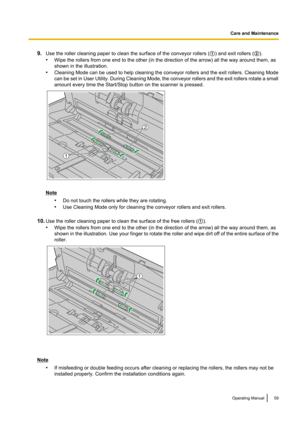 Page 599.Use the roller cleaning paper to clean the surface of the conveyor rollers ( A) and exit rollers ( B).
• Wipe the rollers from one end to the other (in the direction of the arrow) all the way around them, as
shown in the illustration.
• Cleaning Mode can be used to help cleaning the conveyor rollers and the exit rollers. Cleaning Mode
can be set in User Utility. During Cleaning Mode, the conveyor rollers and the exit rollers rotate a small
amount every time the Start/Stop button on the scanner is...