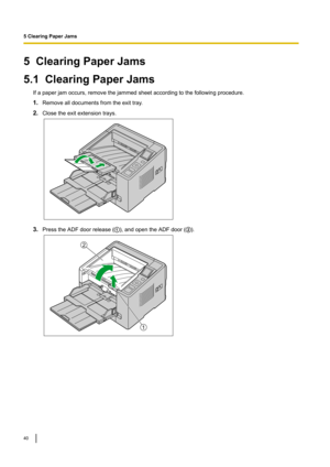 Page 405ClearingPaperJams
5.1ClearingPaperJams
Ifapaperjamoccurs,removethejammedsheetaccordingtothefollowingprocedure.
1. Removealldocumentsfromtheexittray
.
2. Closetheexitextensiontrays. 3.
PresstheADFdoorrelease( ),andopentheADFdoor( ).5ClearingPaperJams
40   1
2  