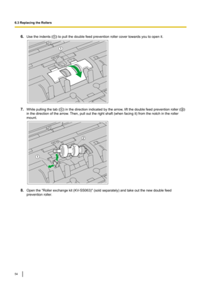 Page 546.
Usetheindents( )topullthedoublefeedpreventionrollercovertowardsyoutoopenit.
7.
Whilepullingthetab( )inthedirectionindicatedbythearrow,liftthedoublefeedpreventionroller( )
inthedirectionofthearrow
.Then,pullouttherightshaft(whenfacingit)fromthenotchintheroller
mount. 8.
Openthe"Rollerexchangekit(KV
 -SS063)"(soldseparately)andtakeoutthenewdoublefeed
preventionroller.
6.3ReplacingtheRollers
54 1   1
2  