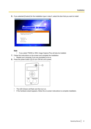 Page 216.If you selected [Custom] for the installation type in step 5, select the item that you want to install.
Note
•If you select TWAIN or ISIS, Image Capture Plus will also be installed.
7. Follow the instructions on the screen and complete the installation.
• Restart your computer if you are prompted to do so.
8. Press the power button ( A) to turn ON the unit’s power.
• The LED (Green) will flash and then turn on.
• If the hardware wizard appears, follow the on-screen instructions to complete...