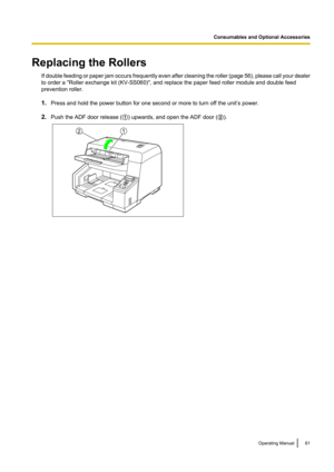 Page 61Replacing the RollersIf double feeding or paper jam occurs frequently even after cleaning the roller  (page  56), please call your dealer
to order a "Roller exchange kit (KV-SS060)", and replace the paper feed roller module and double feed
prevention roller.
1. Press and hold the power button for one second or more to turn off the unit’s power.
2. Push the ADF door release ( A) upwards, and open the ADF door ( B).Operating Manual61
Consumables and Optional Accessories12  