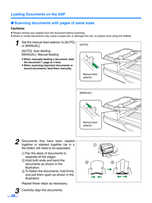 Page 16Loading Documents on the ADF
16
∫Scanning documents with pages of same sizes
Cautions:
≥Please remove any staples from the document before scanning.
≥ Glued or curled documents may cause a paper jam or damage the unit, so please scan using the flatbed.
1Set the manual feed  selector to [AUTO]
or [MANUAL].
[AUTO]: Auto feeding
[MANUAL]: Manual feeding
≥ When manually feeding a document, feed 
the document 1 page at a time.
≥ When scanning important documents or 
bound documents, feed them manually....