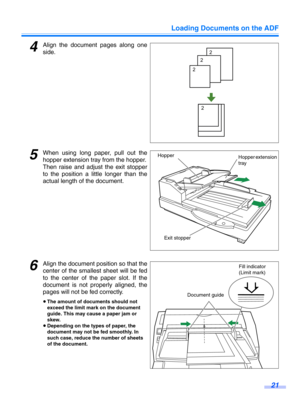 Page 21Loading Documents on the ADF21
4Align the document pages along one
side.
5When using long paper, pull out the
hopper extension tray from the hopper.
Then raise and adjust the exit stopper
to the position a little longer than the
actual length of the document.
6Align the document position so that the
center of the smallest sheet will be fed
to the center of the paper slot. If the
document is not properly aligned, the
pages will not  be fed correctly.
≥The amount of documents should not 
exceed the limit...