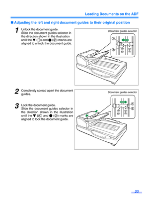 Page 23Loading Documents on the ADF23
∫Adjusting the left and right document guides to their original position
1Unlock the document guide.
Slide the document guides selector in 
the direction shown  in the illustration 
until the   ( 1) and   (2) marks are 
aligned to unlock the document guide.
2Completely spread apart the document
guides.
3Lock the document guide.
Slide the document guides selector in
the direction shown  in the illustration
until the   ( 1) and   (2) marks are
aligned to lock  the document...