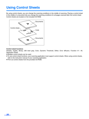 Page 2626
Using Control Sheets
By using control sheets, you can change the scanning conditions in the middle of scanning. Placing a control sheet
in the middle of a document lets you change the scanning conditions for all pages scanned after the control sheet.
Control sheets are located on the included CD-ROM.
Control sheet functions
Simplex, Duplex, Binary, 256 level gray, Color, Dynamic Threshold, Dither, Error diffusion, Function #1– #9,
Separation Sheet
≥Multiple control sheets can be used.
≥ To use control...