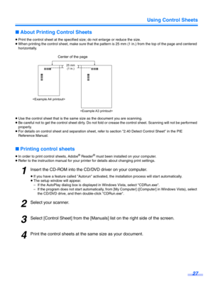 Page 27Using Control Sheets27
∫About Printing Control Sheets
≥Print the control sheet at the specified size; do not enlarge or reduce the size.
≥ When printing the control sheet, make sure that the pattern is 25 mm (1 in.) from the top of the page and centered 
horizontally.
≥ Use the control sheet that is the same size as the document you are scanning.
≥ Be careful not to get the control sheet dirty. Do not fold or crease the control sheet. Scanning will not be performed 
properly.
≥ For details on control...