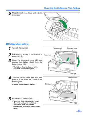 Page 29Changing the Reference Plate Setting29
5Close the exit door slowly until it clicks
into place.
∫ Flatbed sheet setting
1Turn off the scanner.
2Fold the hopper tray in the direction of
the arrow ( 1).
3Open the document cover ( 2) and
remove the flatbed sheet from the
flatbed cover ( 3).
≥The flatbed sheet is attached to the 
document cover with magnets.
4Turn the flatbed sheet over, and then
place it in the upper  left corner of the
flatbed glass.
≥ Set the flatbed sheet to the left.
5Close the document...