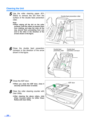 Page 34Cleaning the Unit
34
5Use the roller cleaning paper (KV-
SS03) to remove the dirt from the
surface of the doub le feed prevention
roller.
Note:
≥ When wiping off the dirt on the roller
surfaces, hold the rollers to prevent them
from rotating, and wipe the roller all the
way around them proceeding from one
end to the other in the direction of the
arrows shown in the figure.
6Close the double feed prevention
conveyor in the direction of the arrow
shown in the figure.
7Close the ADF door.
≥When you close...