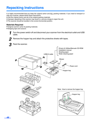 Page 4848
Repacking Instructions
It is highly recommended that you keep the original carton and ALL packing materials. If you need to transport or
ship your scanner, please follow these instructions:
≥ Use the original carton and all of the original packing materials.
≥ Improper repacking of the scanner may result in a service charge to repair the unit.
≥ The scanner should be handled in the correct (horizontal) position.
Materials Required:
≥Original scanner carton & packing materials
≥ Shipping tape and...