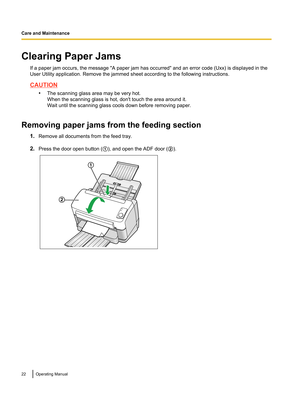 Page 22Clearing Paper JamsIf a paper jam occurs, the message "A paper jam has occurred" and an error code (Uxx) is displayed in the
User Utility application. Remove the jammed sheet according to the following instructions.
CAUTION
•The scanning glass area may be very hot.
When the scanning glass is hot, don't touch the area around it.
Wait until the scanning glass cools down before removing paper.
Removing paper jams from the feeding section 1.Remove all documents from the feed tray.
2. Press the...