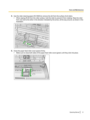 Page 314.Use the roller cleaning paper (KV-SS03) to remove the dirt from the surface of all rollers.
• When wiping off dirt from the roller surface, hold the roller to prevent it from rotating. Wipe the roller
from one end to the other in the direction indicated by the arrow, all the way around, as shown in the
illustration.
5. Close the paper feed roller cover (green) firmly.
• Make sure to close both sides of the paper feed roller cover (green) until they click into place.
Operating Manual31Care and...