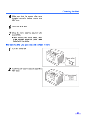 Page 25Cleaning the Unit
25
5Make sure that the sensor rollers are
installed properly, before closing the
ADF door.
6Close the ADF door.
7Clear the roller cleaning counter with
User Utility.
≥After cleaning the above rollers, click
[Clear Counter] button for [After Clean
Roller] with User Utility.
∫Cleaning the CIS glasses and sensor rollers
1Turn the power off.
2Push the ADF door release to open the
ADF door. 