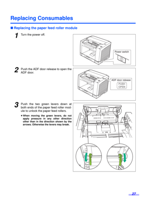 Page 2727
Replacing Consumables
∫Replacing the paper feed roller module
1Turn the power off.
2Push the ADF door release to open the
ADF door.
3Push the two green levers down at
both ends of the paper feed roller mod-
ule to unlock the paper feed rollers.
≥When moving the green levers, do not
apply pressure in any other direction
other than in the direction shown by the
arrows. Otherwise the levers may break. 