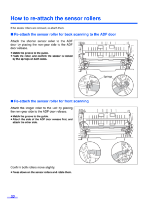 Page 3232
How to re-attach the sensor rollers
If the sensor rollers are removed, re-attach them.
∫Re-attach the sensor roller for back scanning to the ADF door
Attach the shorter sensor roller to the ADF
door by placing the non-gear side to the ADF
door release.
≥Match the groove to the guide.
≥Push the roller, and confirm the sensor is locked
by the springs on both sides.
∫Re-attach the sensor roller for front scanning
Attach the longer roller to the unit by placing
the non-gear side to the ADF door release....