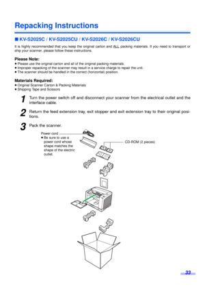 Page 3333
Repacking Instructions
∫KV-S2025C / KV-S2025CU / KV-S2026C / KV-S2026CU
It is highly recommended that you keep the original carton and ALL packing materials. If you need to transport or
ship your scanner, please follow these instructions.
Please Note:
≥Please use the original carton and all of the original packing materials.
≥Improper repacking of the scanner may result in a service charge to repair the unit.
≥The scanner should be handled in the correct (horizontal) position.
Materials Required:...