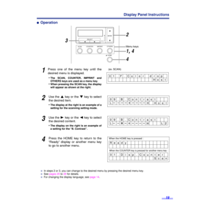 Page 19 
19 Display Panel Instructions  ´  Operation 1  Press one of the menu key until the
desired menu is displayed. 
• 
The SCAN, COUNTER, IMPRINT and
OTHERS keys are used as a menu key. 
• 
When pressing the SCAN key, the display
will appear as shown at the right. 
2
 
Use the  
3
 
 key or the  
4
 
 key to select
the desired item.
• 
The display at the right is an example of a
setting for the scanning setting mode. 
3
 
Use the  
1
 
 key or the  
2
 
 key to select
the desired content.
• 
The display on...