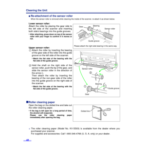 Page 4040
Cleaning the Unit
´Re-attachment of the sensor roller
When the sensor roller is removed while cleaning the inside of the scanner, re-attach it as shown below.
Lower sensor roller:
Attach the roller by placing the gear side to
the left side of the scanner and inserting
both side’s bearings into the guide grooves.
•
After attaching, press down on top of the sensor
roller with your ﬁnger to conﬁrm if it moves or
not.
Upper sensor roller:
1Attach the roller by inserting the bearing
of the gear side of the...