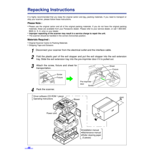 Page 4646
Repacking Instructions
It is highly recommended that you keep the original carton and ALL packing materials. lf you need to transport or
ship your scanner, please follow these instructions.
Please Note :
•
Please use the original carton and all of the original packing materials. If you do not have the original packing
materials, these are available from your Panasonic dealer. Please refer to your service dealer, or call 1-800-833-
9626 (U. S. A. only) or your dealer.
•Improper repacking of the scanner...