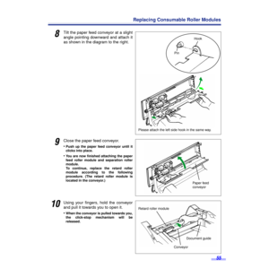 Page 5555
Replacing Consumable Roller Modules
8Tilt the paper feed conveyor at a slight
angle pointing downward and attach it
as shown in the diagram to the right.
9Close the paper feed conveyor.
•
Push up the paper feed conveyor until it
clicks into place. 
•You are now ﬁnished attaching the paper
feed roller module and separation roller
module.
To continue, replace the retard roller
module according to the following
procedure. (The retard roller module is
located in the conveyor.)
10Using your ﬁngers, hold...