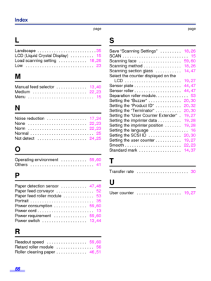 Page 66 
66  Index  page  L  Landscape  
. . . . . . . . . . . . . . . . . . . . . . . . .35
LCD (Liquid Crystal Display)  
 . . . . . . . . . .   15
Load scanning setting  
 . . . . . . . . . . . .   18,  
26
Low  
 . . . . . . . . . . . . . . . . . . . . . . . . . . . . .   23
 
M 
Manual feed selector
   . . . . . . . . . . . . .   13
,   40
Medium
    . . . . . . . . . . . . . . . . . . . . . . .   22
,   23
Menu
    . . . . . . . . . . . . . . . . . . . . . . . . . . . .   15
 
N 
Noise reduction  
 . . ....