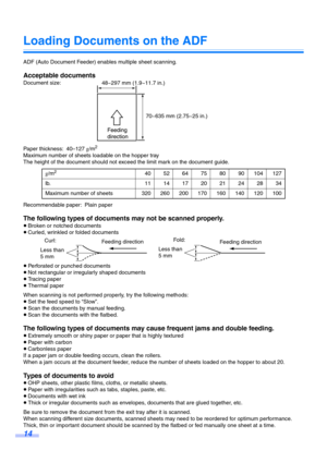Page 1414
Loading Documents on the ADF
ADF (Auto Document Feeder) enables multiple sheet scanning.
Acceptable documents
Document size:
Paper thickness: 40–127 g/m
2
Maximum number of sheets loadable on the hopper tray
The height of the document should not exceed the limit mark on the document guide.
Recommendable paper: Plain paper
The following types of documents  may not be scanned properly.
≥Broken or notched documents
≥ Curled, wrinkled or folded documents
≥ Perforated or punched documents
≥ Not rectangular...