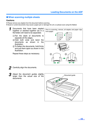 Page 15Loading Documents on the ADF
15
∫When scanning multiple sheets
Cautions:
≥Please remove any staples from the document before scanning.
≥Glued or curled documents may cause a paper jam or damage the unit, so please scan using the flatbed.
1Documents that have been stapled
together or stacked together (as in a
file folder) will need to be separated.
1Fan the stack of documents to
separate all the edges.
2Hold both ends and bend the
documents as shown in the
illustration.
3To flatten the documents, hold...