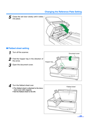 Page 23Changing the Reference Plate Setting
23
5Close the exit door slowly until it clicks
into place.
∫Flatbed sheet setting
1Turn off the scanner.
2Fold the hopper tray in the direction of
the arrow.
3Open the document cover.
4Turn the flatbed sheet over.
≥The flatbed sheet is attached to the docu-
ment cover with magnets.
≥Set the flatbed sheet to the left.
Hopper trayDocument cover
Flatbed sheet 
