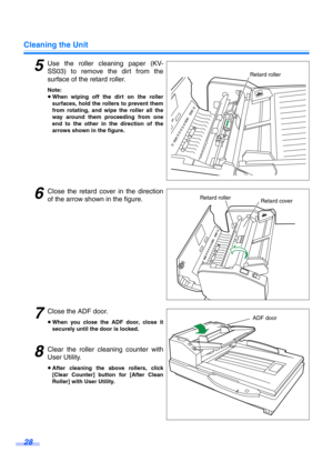 Page 28Cleaning the Unit
28
5Use the roller cleaning paper (KV-
SS03) to remove the dirt from the
surface of the retard roller.
Note:
≥When wiping off the dirt on the roller
surfaces, hold the rollers to prevent them
from rotating, and wipe the roller all the
way around them proceeding from one
end to the other in the direction of the
arrows shown in the figure.
6Close the retard cover in the direction
of the arrow shown in the figure.
7Close the ADF door.
≥When you close the ADF door, close it
securely until...