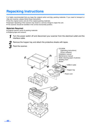 Page 4040
Repacking Instructions
It is highly recommended that you keep the original carton and ALL packing materials. If you need to transport or
ship your scanner, please follow these instructions:
≥Use the original carton and all of the original packing materials.
≥Improper repacking of the scanner may result in a service charge to repair the unit.
≥The scanner should be handled in the correct (horizontal) position.
Materials Required:
≥Original scanner carton & packing materials
≥Shipping tape and scissors...