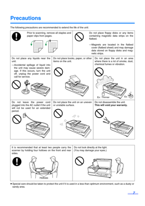 Page 77
Precautions
The following precautions are recommended to extend the life of the unit:
≥ Special care should be taken to protect the unit if it is  used in a less than optimum environment, such as a dusty or 
sandy area. Prior to scanning, remove all staples and
paper clips from pages.
Do not place floppy disks or any items
containing magnetic data strips on the
flatbed.
—Magnets are located in the flatbed
cover (flatbed sheet) and may damage
data stored on floppy disks and mag-
netic strips.
Do not...