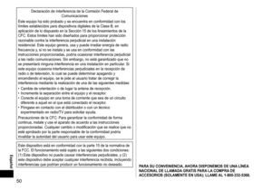 Page 5050
 Español
Declaración	de	Interferencia	de	la	Comisión	Federal	de	Comunicaciones
Este
	
equipo 	 ha 	 sido 	 probado 	 y 	 se 	 encuentra 	 en 	 conformidad 	 con 	 los 	
límites

	
establecidos 	 para 	 dispositivos 	 digitales 	 de 	 la 	 Clase 	 B, 	 en 	
aplicación

	 de 	 lo 	 dispuesto 	 en 	 la 	 Sección 	 15 	 de 	 los 	 lineamientos 	 de 	 la 	
CFC.

	
Estos 	 límites 	 han 	 sido 	 diseñados 	 para 	 proporcionar 	 protección 	
razonable

	 contra 	 la 	 interferencia 	 perjudicial 	 en...