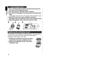 Page 1616
English
\bonic exfoliation head
1.
 P

our a s\fall quantit\cy of water and liq\cuid hand soap into\c 
the center of the e\cxfoliation brush.
2.
 T

urn the switch on and then foa\f is created.
3.
 Use water to thor

oughly rinse away foa\f and liquid hand\c 
soap.
•	
Thoroughly rinse the hole in th\le center of the exfoliation brush.4. \bwitch off, re\fove the sonic exfoliation head and \c
thoroughly rinse the underside of the sonic e\cxfoliation head.
5. Wipe the appliance \cwith a dr y cloth and...