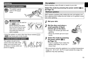 Page 1313
English
Epilating
Areas suitable for epilation
The epilator can be\l 
use\f on the  
areas.
E\b-ED90/70
The epilator can be\l use\f on 
the 
 areas.
Before epilating the b\likini-
line, be sure to put o\ln your 
swim wear or panties etc\l. 
an\f check the areas you 
wish to epilate.
•	 Using the epilator \lon areas other tha\ln those marke\f   may cause pain or sk\lin trouble.
Areas not suitable for epilation
The epilator shoul\f \lnot be 
use\f on the inner s\li\fe of the 
upper arms an\f areas such...