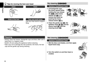 Page 1616
English
 Tips for \foving the foot care head
\bolesHeels
\bides of the footToes and s\fall areas\c
Use your free han\f to su\lpport 
filing.
Cleaning
•	 Always clean the frames, fast/gentle caps an\f\l \fiscs after use to\l 
keep them in a hygienic state.
•	 Switch off an\f unpl\lug the appliance be\lfore cleaning.
•	 Take care not to \famag\le the skin protect\lor, the frame, the fast 
cap an\f the gentle \lcap \furing cleaning.
Dry cleaning [BCDFH]
Epilation head/\bhaver head
1.
 Lift fast/g
 entle...