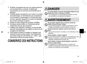 Page 2121
Français
3.	 N’utilisez	cet	appareil	que	pour	son	usage	prescrit	tel	
qu’il	est	décrit	dans	ce	manuel.	N’utilisez	pas	
d’accessoires	qui	ne	sont	pas	recommandés	par	le	
fabricant.
4.	 N’utilisez	 jamais	cet	appareil	 si	son	 cordon	 ou	sa	fiche	
est	endommagé,	s’il	ne	fonctionne	pas	correctement,	
s’il	est	tombé	ou	endommagé	ou	s’il	est	tombé	dans	
de	l’eau.	 Apportez	l’appareil	à	un	centre	de	réparation	
pour	le	faire	examiner	et	réparer.
5.	 Gardez	le	cordon	éloigné	des 	surfaces	chauffées.
6.	 Ne...