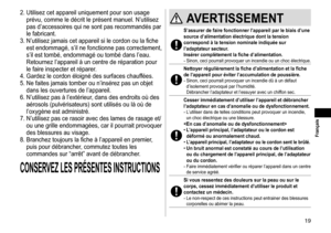 Page 1919
 Français
2.	Utilisez	cet	appareil	uniquement	pour	son	usage	
prévu,
	 comme 	 le 	 décrit 	 le 	 présent 	 manuel. 	 N’utilisez 	
pas

	 d’accessoires 	 qui 	 ne 	 sont 	 pas 	 recommandés 	 par 	
le

	 fabricant.
3.	N’utilisez
	 jamais 	 cet 	 appareil 	 si 	 le 	 cordon 	 ou 	 la 	 fiche 	
est

	 endommagé, 	 s’il 	 ne 	 fonctionne 	 pas 	 correctement, 	
s’il

	 est 	 tombé, 	 endommagé 	 ou 	 tombé 	 dans 	 l’eau. 	
Retournez

	 l’appareil 	 à 	 un 	 centre 	 de 	 réparation 	 pour 	
le...