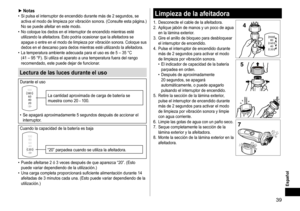 Page 3939
Español
►Notas	• Si 	 pulsa 	 el 	 interruptor 	 de 	 encendido 	 durante 	 más 	 de 	 2 	 segundos, 	 se 	activa
	 el 	 modo 	 de 	 limpieza 	 por 	 vibración 	 sonora. 	 (Consulte 	 esta 	 página.)	
No
	 se 	 puede 	 afeitar 	 en 	 este 	 modo.
	• No	 coloque 	 los 	 dedos 	 en 	 el 	 interruptor 	 de 	 encendido 	 mientras 	 esté 	utilizando
	 la 	 afeitadora. 	 Esto 	 podría 	 ocasionar 	 que 	 la 	 afeitadora 	 se 	
apague

	 o 	 entre 	 en 	 el 	 modo 	 de 	 limpieza 	 por 	 vibración...