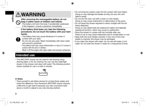 Page 88
 
• Do not bring the system outer foil into contact with hard object.  
Doing so may damage the blades as they are very thin and 
deform easily.
 
• Do not dry the main unit with a dryer or a fan heater.  
Doing so may cause malfunction or deformation of the parts.
 
• Do not leave the shaver exposed to direct sunlight with the foil 
frame detached.  
Doing so may deteriorate the waterproof rubber and degrade 
waterproof function, which may cause to malfunction.
 
• Store the shaver in a place with low...
