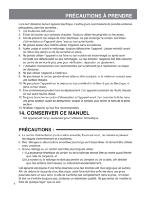 Page 44
PRÉCAUTIONS À PRENDRE
Lors de I’utilisation de tout appareil électrique, il est toujours\
 recommandé de prendre certaines 
précautions, dont les suivantes :
1.  Lire toutes les instructions.
2.  Éviter de toucher aux surfaces chaudes. Toujours utiliser les poignées ou les anses.
3.  Aﬁn de prévenir tout risque de choc électrique, ne pas immerger\
 le cordon, les ﬁches d’alimentation ou l’appareil dans l’eau ou tout autre liquide.
4.  Ne jamais laisser des enfants utiliser I’appareil sans...