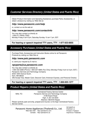 Page 28RZ19A975-A
PHAT0411-0
Printed in Thailand
Imprimé en Thaïlande
Web Site USA   :  http://panasonic.com
 Canada : http://panasonic.ca
Accessory Purchases (United States and Puerto Rico)
Customer Services Directory (United States and Puerto Rico)
Purchase Parts, Accessories and Instruction Books online for all Panasonic
Products by visiting our Web Site at:
http://www.pstc.panasonic.com
or, send your request by E-mail to:
npcparts@us.panasonic.com
You may also contact us directly at:
1-800-332-5368 (Phone)...