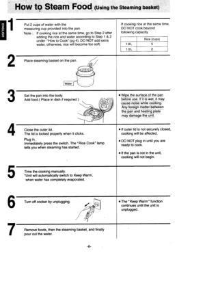 Page 7H1
HOW tO Stgam FOOd (usins the steamins basket)
Put 2 cups of water with the
measuring cup provided into the pan.
Note : lf cooking rice at the same time, go to Step 2 after
adding the rice and water according to Step 1 & 2
under How to Cook (pg 4). DO NOT add extra
water, otherwise, rice will become too sofi.
Place steaming basket on the Pan.
Set the pan into the body.
Add food.( Place in dish if required
Close the outer lid.
The lid is locked properly when it clicks.
Plug in.
lmmediately press the...