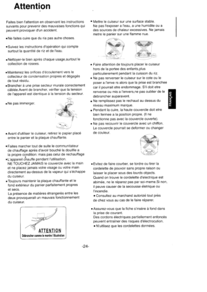 Page 25Attention
Faites bien lattention en observant les instructions
suivants pour prevenir des mauvaises fonctions qui
peuvent provoquer dun accident.
.Ne faites cuire que du ria pas autre choses.
.Suivez les instructions dop6ration qui compte
surtout la quantitd de riz et de Ieau.
. Nettoyer-le bien aprds chaque usage,surtout le
collection de rosees.
.Maintenez les orifices d6coulement vers le
collecteur de condensation propres et d6gag6s
de tout r6sidu.
. Brancher a une prise secteur murale correctement...