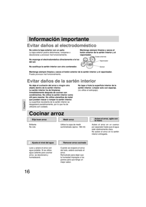 Page 1616
Español
Información importante
Cocinar arroz
Evitar daños al electrodoméstico
Evitar daños de la sartén interior
No cubra la tapa exterior con un paño
La tapa exterior podría deformarse, romperse o 
decolorarse y provocar mal funcionamiento.
No exponga el electrodoméstico directamente a la luz 
del sol.
No sustituya la sartén interior con otro contenedor.Mantenga siempre limpios y secos el 
botón exterior de la sartén interior y el
vaporizador.
Cosas externas
Vaporizador
Sensor
Mantenga siempre...