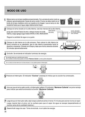 Page 3838
     Mida el arroz con la taza medidora proporcionada. Con una taza de arroz crudo se 
obtienen aproximadamente 2 tazas de arroz cocido. El arroz se debe medir con el 
borde de la taza medidora como se muestra en la imagen. Lave el arroz en otro 
recipiente hasta que el agua salga relativamente limpia..
  Coloque el arroz lavado en la olla interna. Use las marcas de la olla interna,
p. ej. para cocinar 6 tazas de arroz, coloque el arroz en la olla 
Interna y luego agregue agua hasta el NIVEL 6 DEL...