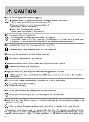 Page 66
 Do not use the appliance on the following places.
  In places where it is subjected or splashed with water or near a heat source.  (It may cause an electric shock, electrical leak or fire.)
  On uneven surfaces or a non heat resistant carpet.  (It may cause a burn, injury or fire.)
  Near a wall, furniture or direct sunlight.  (It may cause discoloration or deformation.)
Do not expose the Power Plug to steam when it is plugged in.  (It may cause a short circuit or fire.) When placing the appliance on...