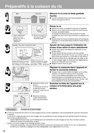 Page 1413
Bon Pas bonMesurer le riz avec la tasse graduée
fournie
Lors de l’utilisation d’une autre tasse graduée, il faut
utiliser une tasse de 180 ml.
Rincer le riz
Rincer le riz dans un contenant autre que la casserole.
Rincer le riz au moins 3 fois ou jusqu’à ce que l’eau qui
s’écoule soit plutôt limpide.
Un rinçage insuffisant peut faire renverser le liquide
bouillant, plus de riz brun que d’ordinaire ou produire une
odeur.
Ne pas laisser le riz dans la passoire après qu’il soit égoutté.
Autrement, le...