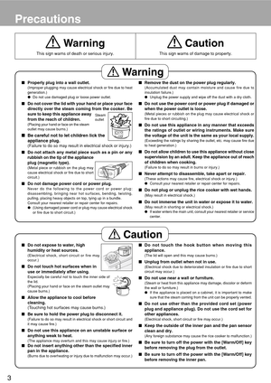 Page 43
Precautions
 
Warning
This sign warns of death or serious injury.
Properly plug into a wall outlet.
(Improper plugging may cause electrical shock or fire due to heat
generation.)
Do not use damaged plug or loose power outlet.
Do not cover the lid with your hand or place your face
directly over the steam coming from the cooker. Be
sure to keep this appliance away
from the reach of children.
(Placing your hand or face on the steam
outlet may cause burns.)
Be careful not to let children lick the...